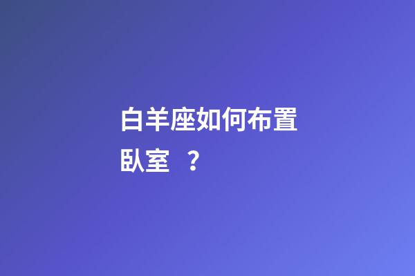 白羊座如何布置臥室？